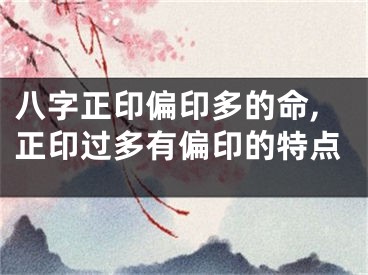 八字正印偏印多的命,正印过多有偏印的特点