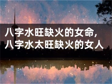 八字水旺缺火的女命,八字水太旺缺火的女人