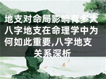 地支对命局影响有多大八字地支在命理学中为何如此重要,八字地支关系深析