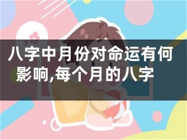 八字中月份对命运有何影响,每个月的八字