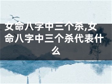 女命八字中三个杀,女命八字中三个杀代表什么