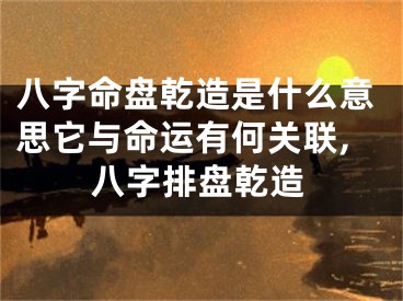 八字命盘乾造是什么意思它与命运有何关联,八字排盘乾造