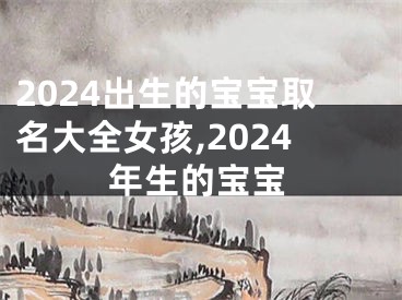 2024出生的宝宝取名大全女孩,2024年生的宝宝
