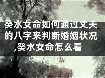 癸水女命如何通过丈夫的八字来判断婚姻状况,癸水女命怎么看