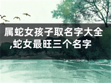 属蛇女孩子取名字大全,蛇女最旺三个名字