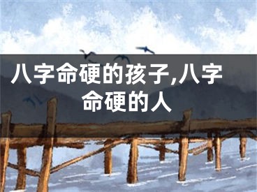 八字命硬的孩子,八字命硬的人