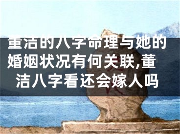 董洁的八字命理与她的婚姻状况有何关联,董洁八字看还会嫁人吗