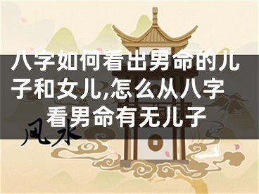 八字如何看出男命的儿子和女儿,怎么从八字看男命有无儿子