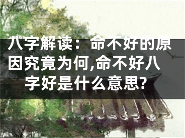 八字解读：命不好的原因究竟为何,命不好八字好是什么意思?