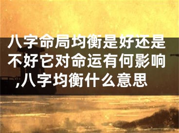 八字命局均衡是好还是不好它对命运有何影响,八字均衡什么意思