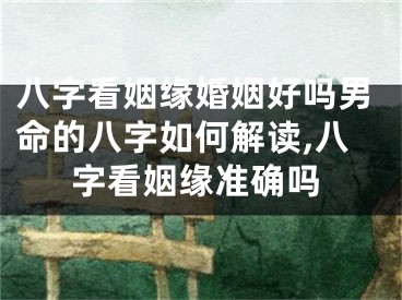 八字看姻缘婚姻好吗男命的八字如何解读,八字看姻缘准确吗