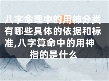 八字命理中的用神分类有哪些具体的依据和标准,八字算命中的用神指的是什么