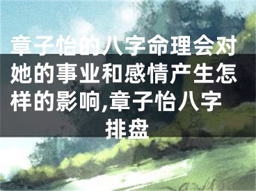章子怡的八字命理会对她的事业和感情产生怎样的影响,章子怡八字排盘