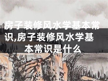 房子装修风水学基本常识,房子装修风水学基本常识是什么