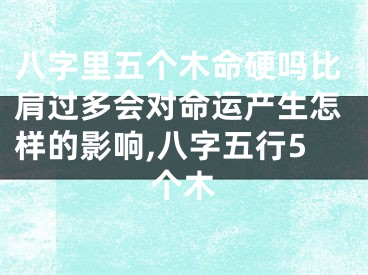 八字里五个木命硬吗比肩过多会对命运产生怎样的影响,八字五行5个木