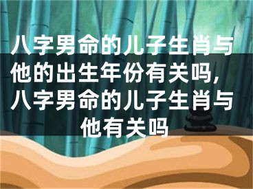 八字男命的儿子生肖与他的出生年份有关吗,八字男命的儿子生肖与他有关吗