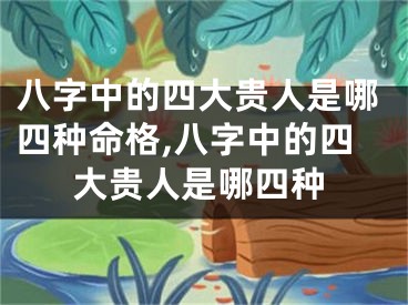 八字中的四大贵人是哪四种命格,八字中的四大贵人是哪四种