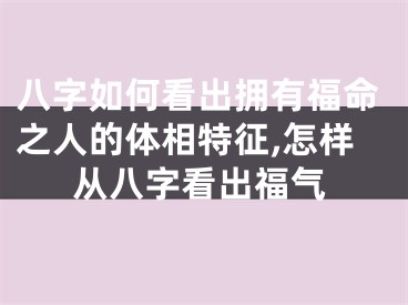 八字如何看出拥有福命之人的体相特征,怎样从八字看出福气