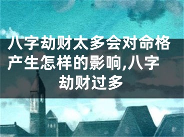 八字劫财太多会对命格产生怎样的影响,八字劫财过多
