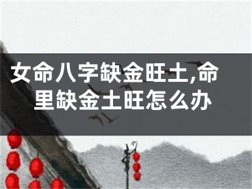 女命八字缺金旺土,命里缺金土旺怎么办