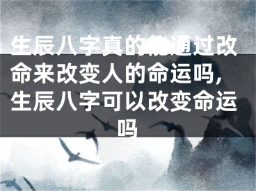 生辰八字真的能通过改命来改变人的命运吗,生辰八字可以改变命运吗