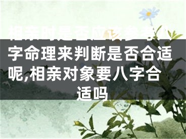 相亲时是否应该参考八字命理来判断是否合适呢,相亲对象要八字合适吗