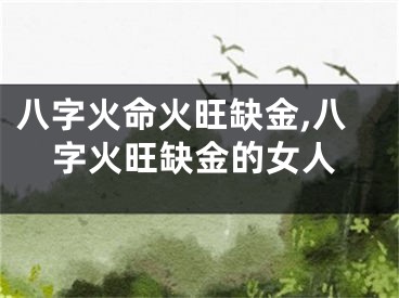 八字火命火旺缺金,八字火旺缺金的女人