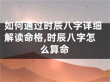 如何通过时辰八字详细解读命格,时辰八字怎么算命