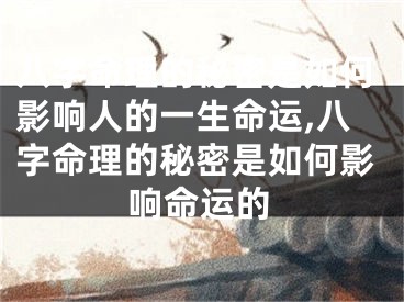 八字命理的秘密是如何影响人的一生命运,八字命理的秘密是如何影响命运的