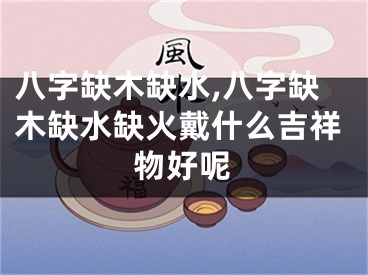 八字缺木缺水,八字缺木缺水缺火戴什么吉祥物好呢