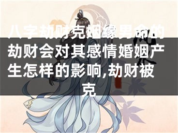 八字劫财克姻缘男命的劫财会对其感情婚姻产生怎样的影响,劫财被克