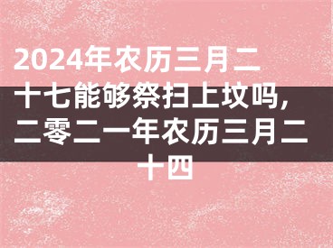 2024年农历三月二十七能够祭扫上坟吗,二零二一年农历三月二十四