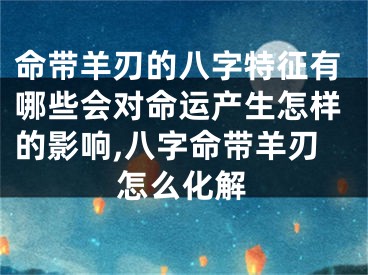命带羊刃的八字特征有哪些会对命运产生怎样的影响,八字命带羊刃怎么化解