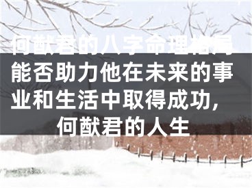 何猷君的八字命理格局能否助力他在未来的事业和生活中取得成功,何猷君的人生