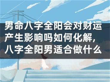 男命八字全阳会对财运产生影响吗如何化解,八字全阳男适合做什么