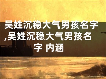 吴姓沉稳大气男孩名字,吴姓沉稳大气男孩名字 内涵
