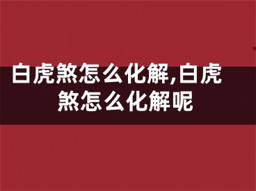 白虎煞怎么化解,白虎煞怎么化解呢