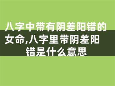 八字中带有阴差阳错的女命,八字里带阴差阳错是什么意思