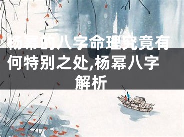 杨幂的八字命理究竟有何特别之处,杨幂八字解析