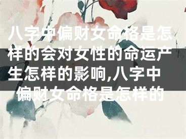 八字中偏财女命格是怎样的会对女性的命运产生怎样的影响,八字中偏财女命格是怎样的