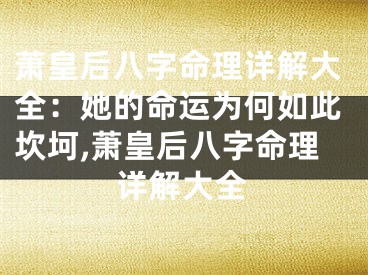 萧皇后八字命理详解大全：她的命运为何如此坎坷,萧皇后八字命理详解大全