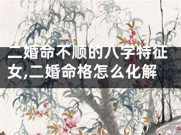 二婚命不顺的八字特征女,二婚命格怎么化解