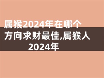 属猴2024年在哪个方向求财最佳,属猴人2024年