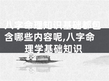 八字命理知识基础都包含哪些内容呢,八字命理学基础知识