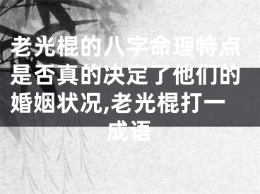 老光棍的八字命理特点是否真的决定了他们的婚姻状况,老光棍打一成语
