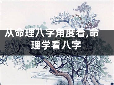 从命理八字角度看,命理学看八字