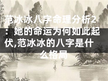 范冰冰八字命理分析2：她的命运为何如此起伏,范冰冰的八字是什么格局