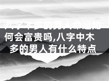 八字木多的男人命运如何会富贵吗,八字中木多的男人有什么特点