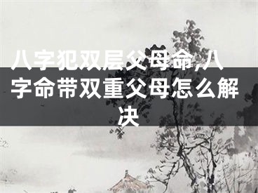 八字犯双层父母命,八字命带双重父母怎么解决