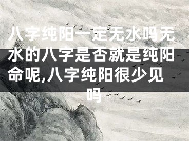 八字纯阳一定无水吗无水的八字是否就是纯阳命呢,八字纯阳很少见吗
